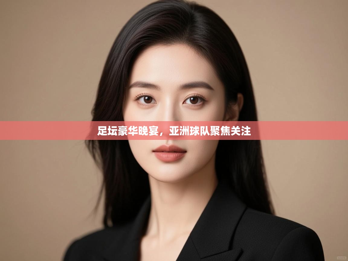 足坛豪华晚宴，亚洲球队聚焦关注