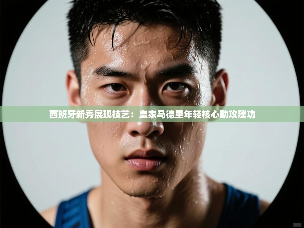 西班牙新秀展现技艺：皇家马德里年轻核心助攻建功