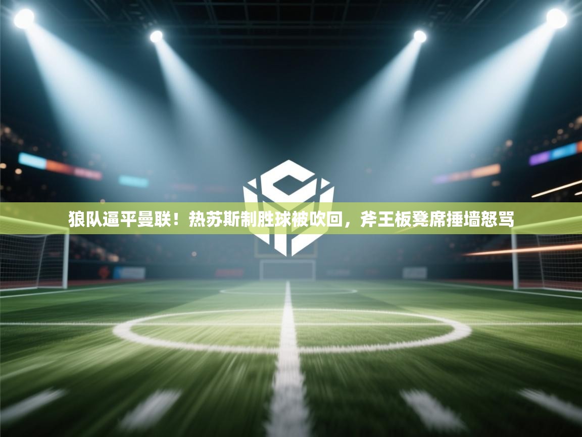 狼队逼平曼联！热苏斯制胜球被吹回，斧王板凳席捶墙怒骂  第2张