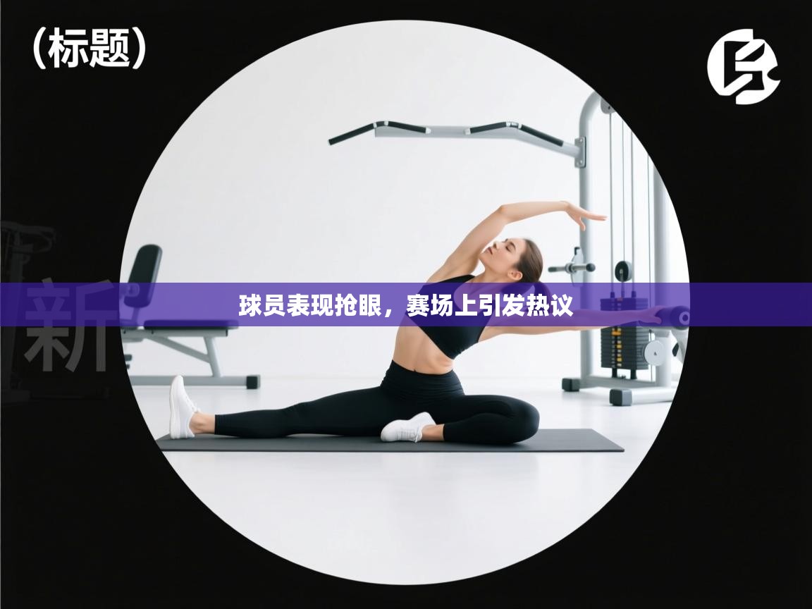 球员表现抢眼，赛场上引发热议  第2张