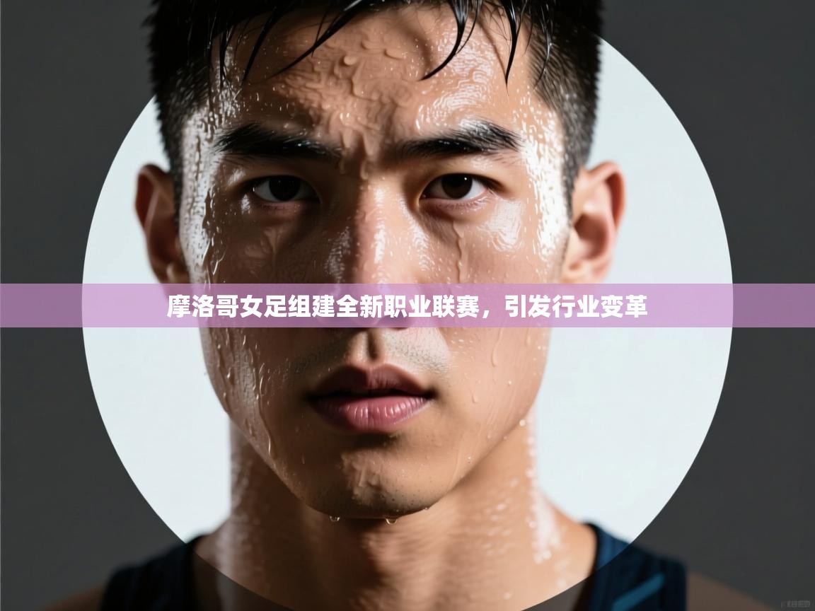 摩洛哥女足组建全新职业联赛，引发行业变革