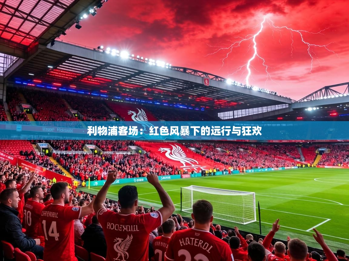 利物浦客场：红色风暴下的远行与狂欢  第1张
