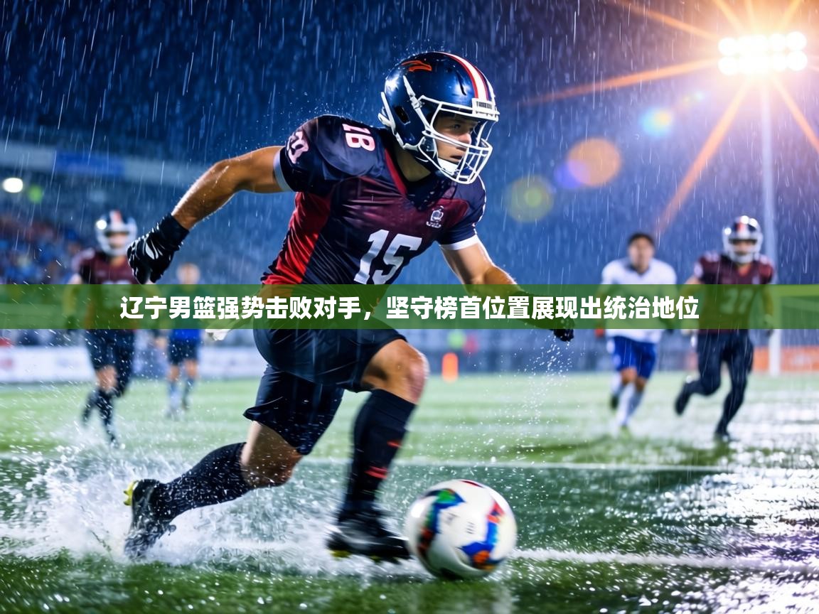 辽宁男篮强势击败对手，坚守榜首位置展现出统治地位